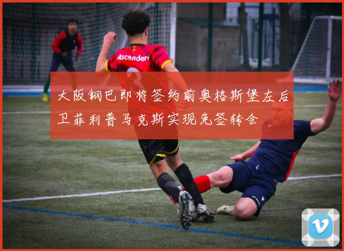 大阪钢巴即将签约前奥格斯堡左后卫菲利普马克斯实现免签转会