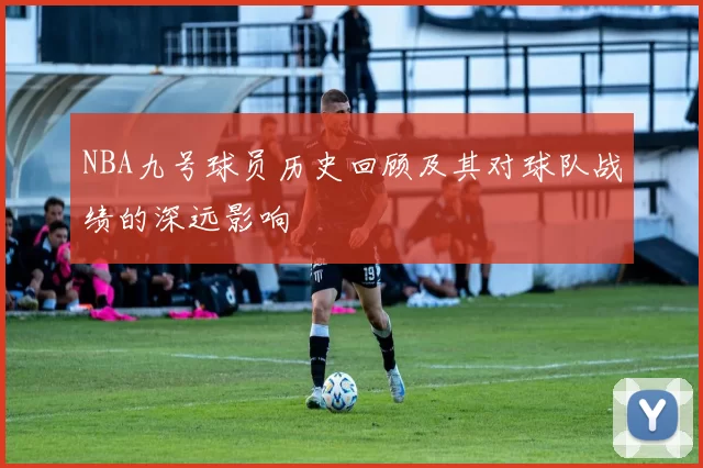 NBA九号球员历史回顾及其对球队战绩的深远影响