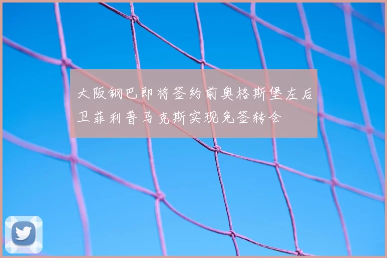 大阪钢巴即将签约前奥格斯堡左后卫菲利普马克斯实现免签转会