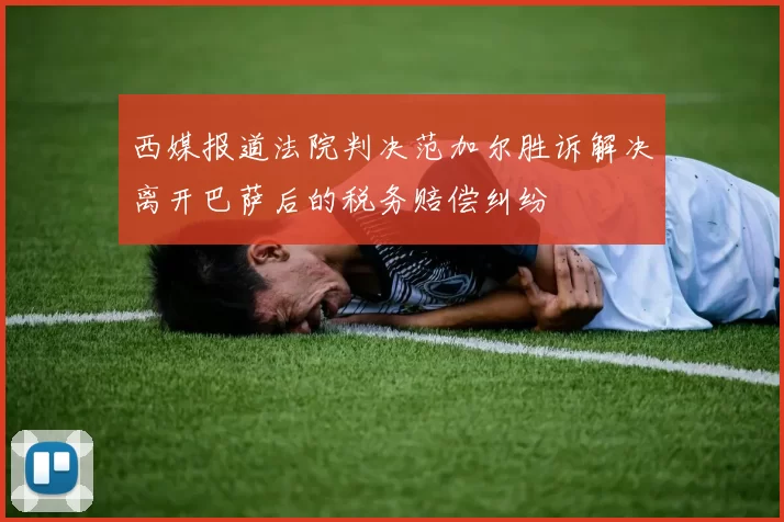 西媒报道法院判决范加尔胜诉解决离开巴萨后的税务赔偿纠纷