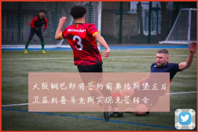 大阪钢巴即将签约前奥格斯堡左后卫菲利普马克斯实现免签转会