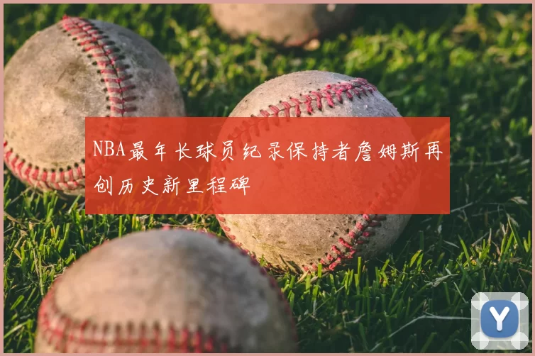 NBA最年长球员纪录保持者詹姆斯再创历史新里程碑
