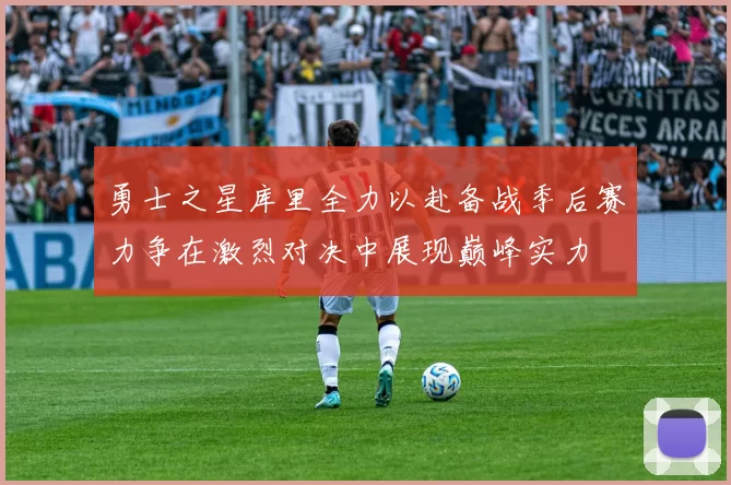 勇士之星库里全力以赴备战季后赛力争在激烈对决中展现巅峰实力