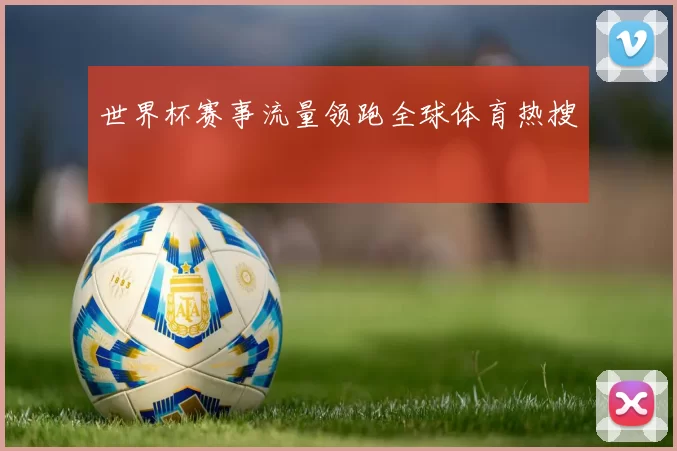 世界杯赛事流量领跑全球体育热搜