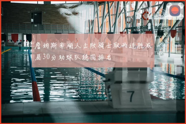 詹姆斯率湖人击败骑士取两连胜浓眉30分助球队稳固排名