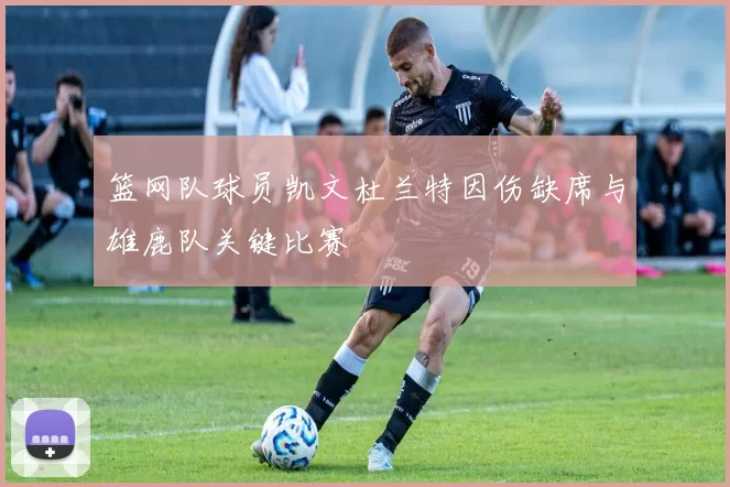 篮网队球员凯文杜兰特因伤缺席与雄鹿队关键比赛