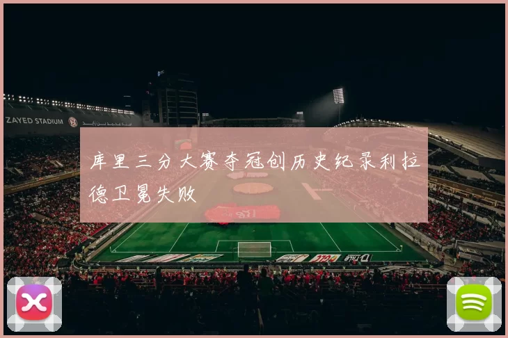 库里三分大赛夺冠创历史纪录利拉德卫冕失败