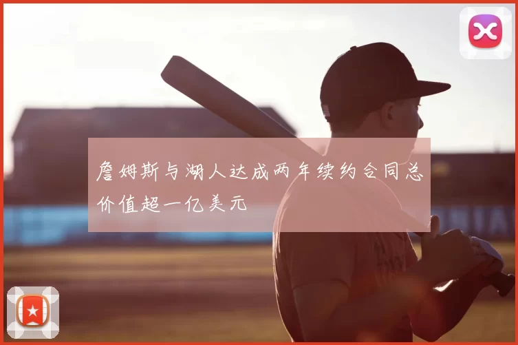 詹姆斯与湖人达成两年续约合同总价值超一亿美元