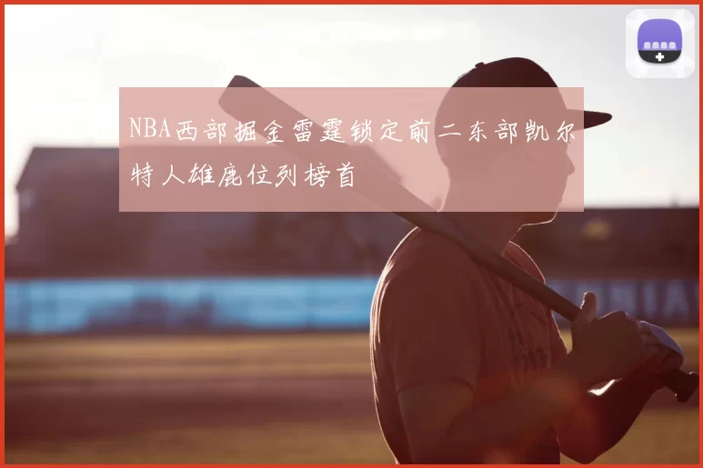 NBA西部掘金雷霆锁定前二东部凯尔特人雄鹿位列榜首