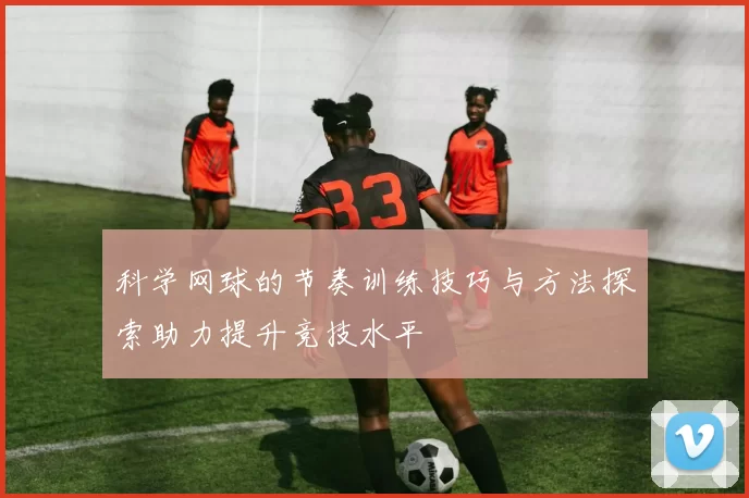 科学网球的节奏训练技巧与方法探索助力提升竞技水平