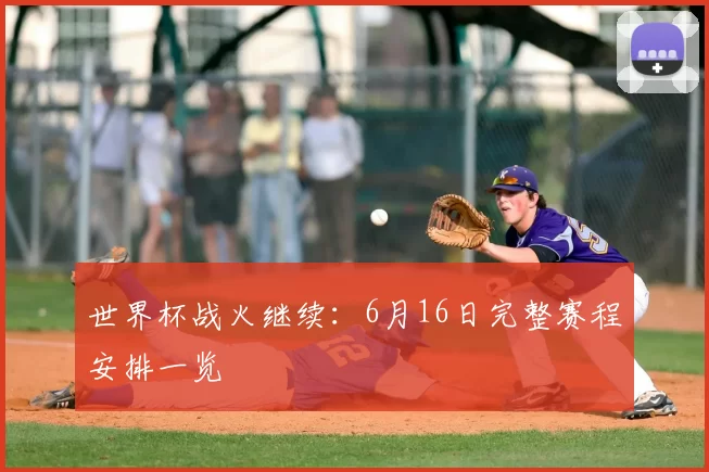 世界杯战火继续：6月16日完整赛程安排一览