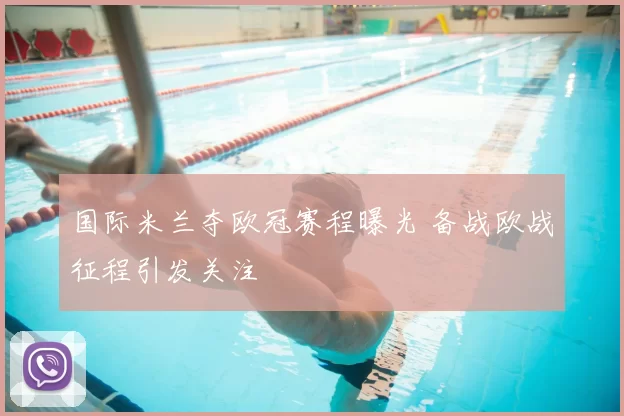 国际米兰夺欧冠赛程曝光 备战欧战征程引发关注