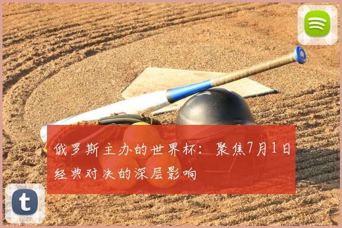 俄罗斯主办的世界杯：聚焦7月1日经典对决的深层影响
