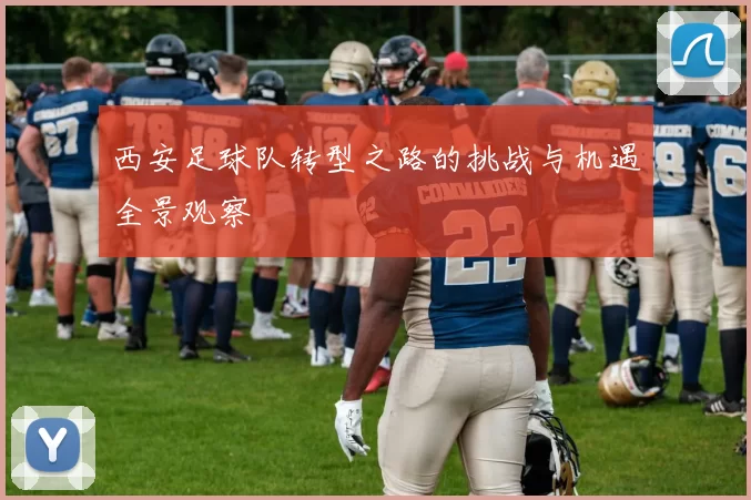 西安足球队转型之路的挑战与机遇全景观察
