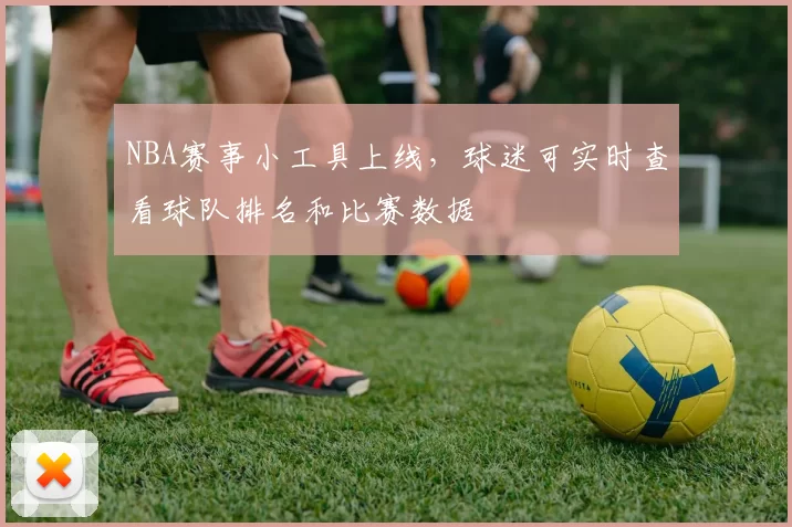 NBA赛事小工具上线，球迷可实时查看球队排名和比赛数据
