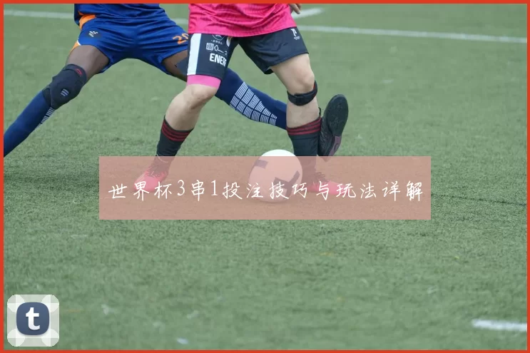 世界杯3串1投注技巧与玩法详解