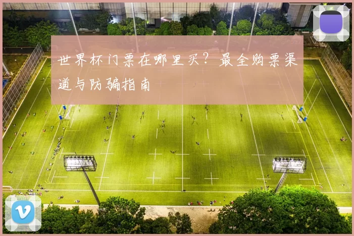 世界杯门票在哪里买？最全购票渠道与防骗指南