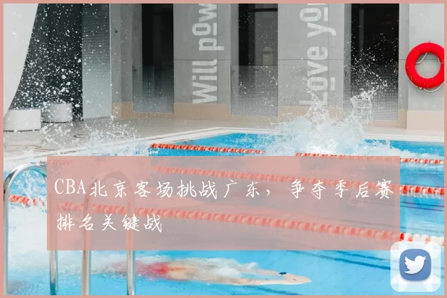 CBA北京客场挑战广东，争夺季后赛排名关键战
