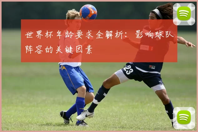 世界杯年龄要求全解析：影响球队阵容的关键因素