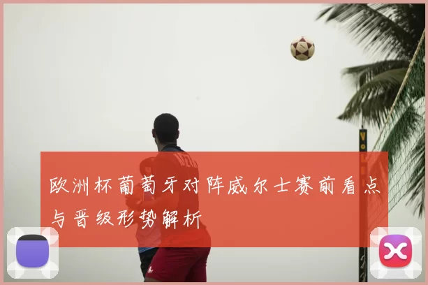 欧洲杯葡萄牙对阵威尔士赛前看点与晋级形势解析