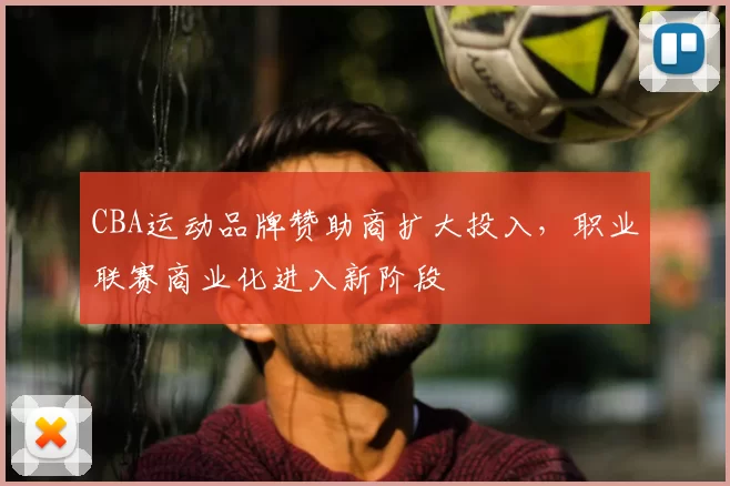 CBA运动品牌赞助商扩大投入，职业联赛商业化进入新阶段