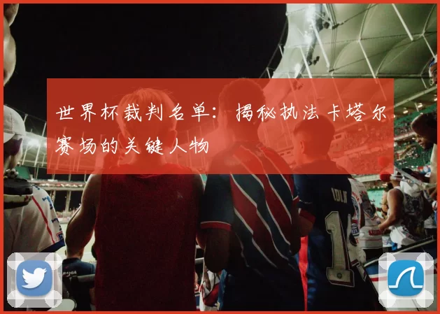 世界杯裁判名单:揭秘执法卡塔尔赛场的关键人物