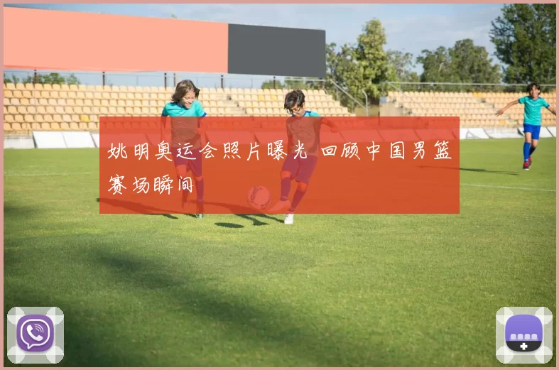 姚明奥运会照片曝光 回顾中国男篮赛场瞬间