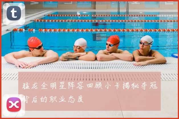 猛龙全明星阵容回顾小卡揭秘夺冠背后的职业态度