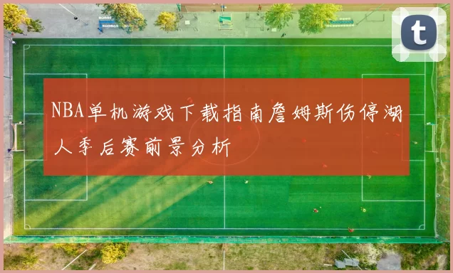 NBA单机游戏下载指南詹姆斯伤停湖人季后赛前景分析