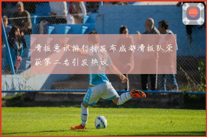 滑板意识排行榜发布成都滑板队荣获第二名引发热议