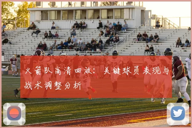 火箭队高清回放：关键球员表现与战术调整分析