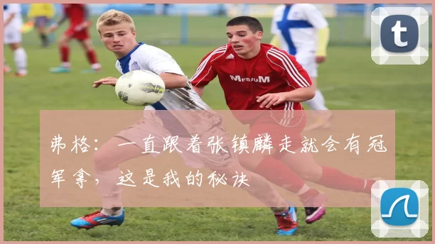 弗格：一直跟着张镇麟走就会有冠军拿，这是我的秘诀