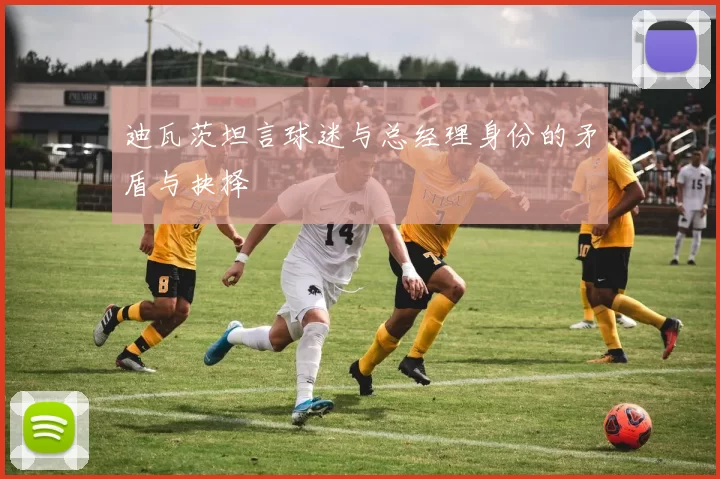 迪瓦茨坦言球迷与总经理身份的矛盾与抉择