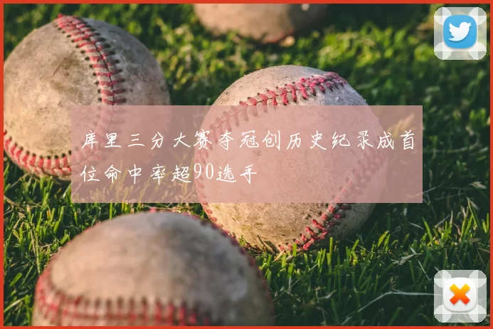 库里三分大赛夺冠创历史纪录成首位命中率超90选手