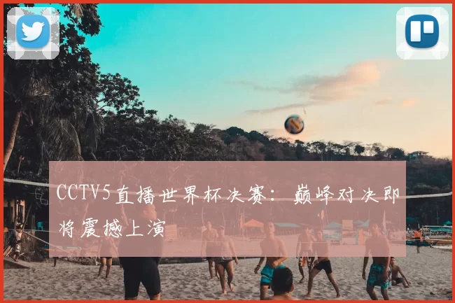 CCTV5直播世界杯决赛：巅峰对决即将震撼上演