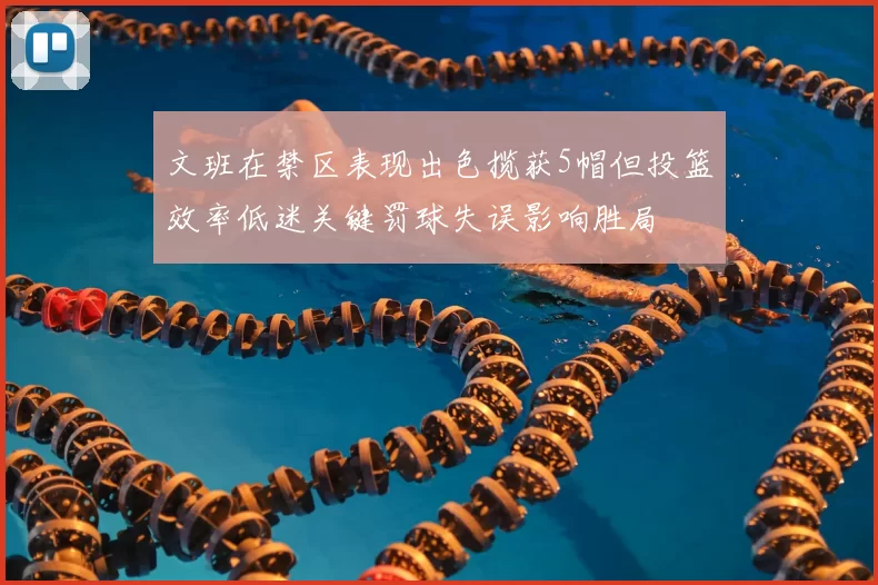 文班在禁区表现出色揽获5帽但投篮效率低迷关键罚球失误影响胜局