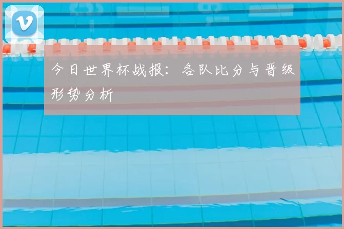 今日世界杯战报：各队比分与晋级形势分析