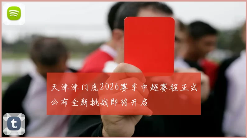 天津津门虎2026赛季中超赛程正式公布全新挑战即将开启