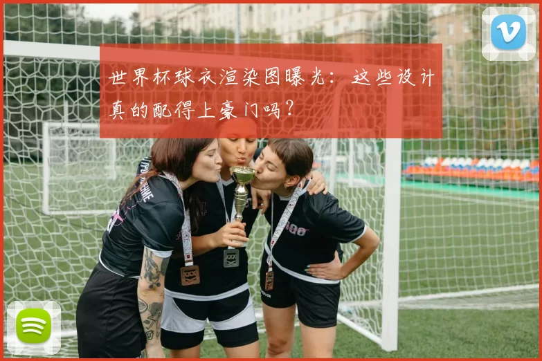 世界杯球衣渲染图曝光：这些设计真的配得上豪门吗？