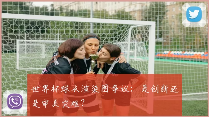 世界杯球衣渲染图争议：是创新还是审美灾难？