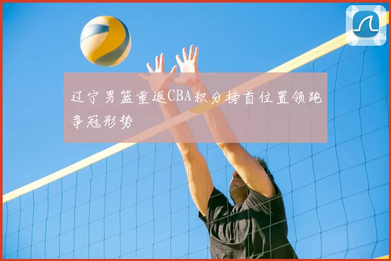 辽宁男篮重返CBA积分榜首位置领跑争冠形势