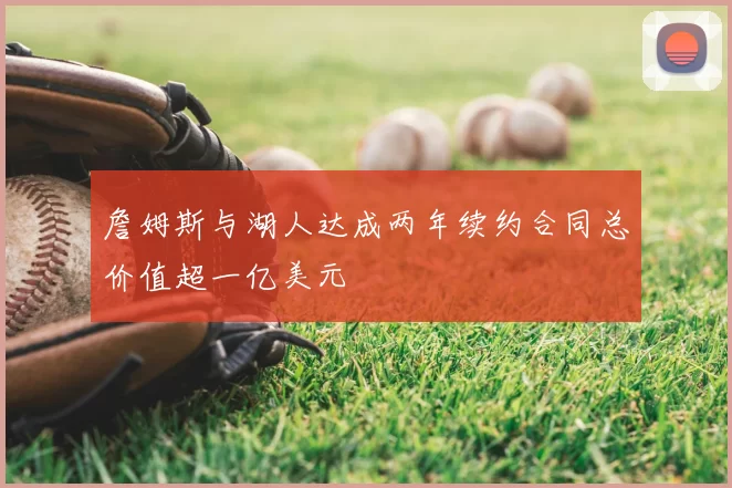 詹姆斯与湖人达成两年续约合同总价值超一亿美元