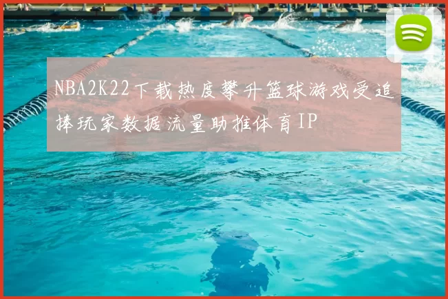 NBA2K22下载热度攀升篮球游戏受追捧玩家数据流量助推体育IP