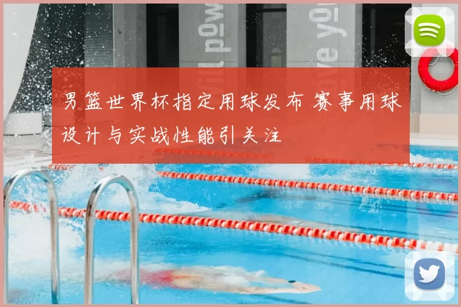 男篮世界杯指定用球发布 赛事用球设计与实战性能引关注