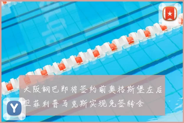 大阪钢巴即将签约前奥格斯堡左后卫菲利普马克斯实现免签转会