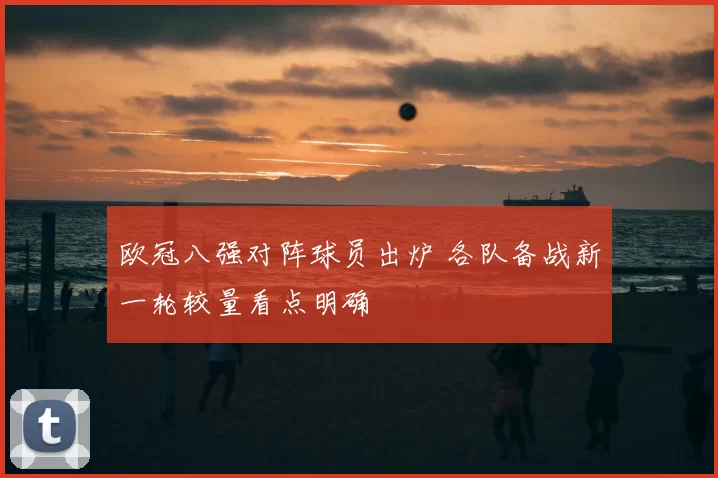 欧冠八强对阵球员出炉 各队备战新一轮较量看点明确