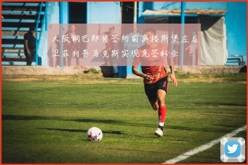 大阪钢巴即将签约前奥格斯堡左后卫菲利普马克斯实现免签转会