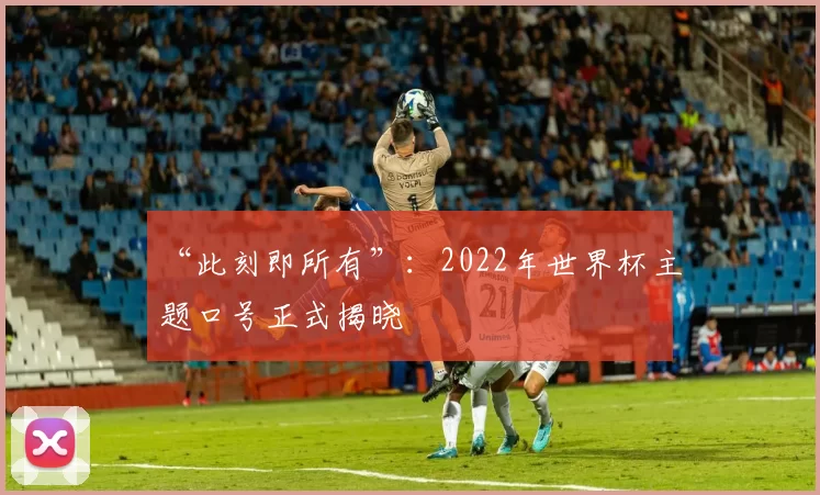 “此刻即所有”:2022年世界杯主题口号正式揭晓