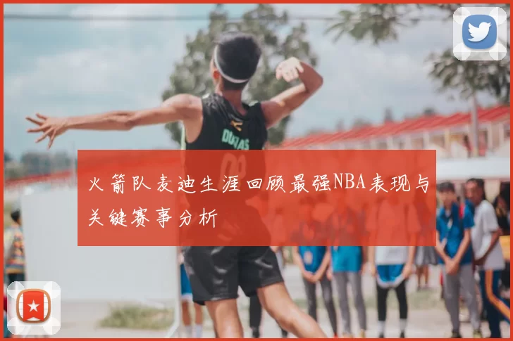 火箭队麦迪生涯回顾最强NBA表现与关键赛事分析
