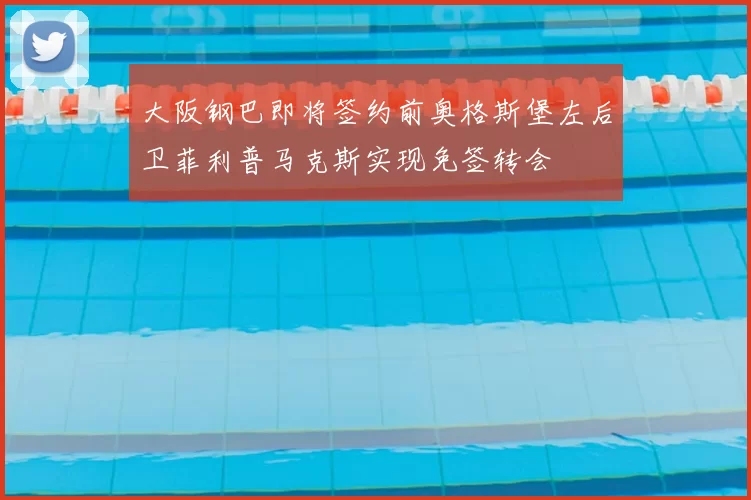 大阪钢巴即将签约前奥格斯堡左后卫菲利普马克斯实现免签转会